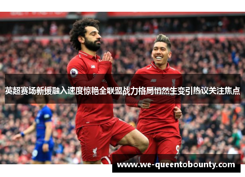 英超赛场新援融入速度惊艳全联盟战力格局悄然生变引热议关注焦点