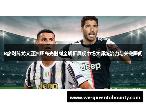 B席对阵尤文亚洲杯高光时刻全解析展现中场大师统治力与关键瞬间