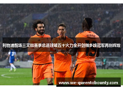 利物浦前场三叉戟赛季总进球破五十火力全开剑指多线冠军再创辉煌