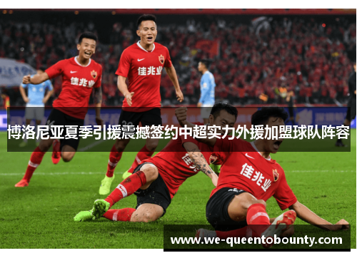 博洛尼亚夏季引援震撼签约中超实力外援加盟球队阵容 博洛尼亚夏季引援震撼签约中超实力外援加盟球队阵容