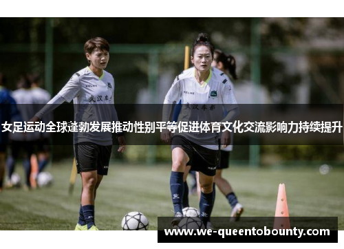 女足运动全球蓬勃发展推动性别平等促进体育文化交流影响力持续提升