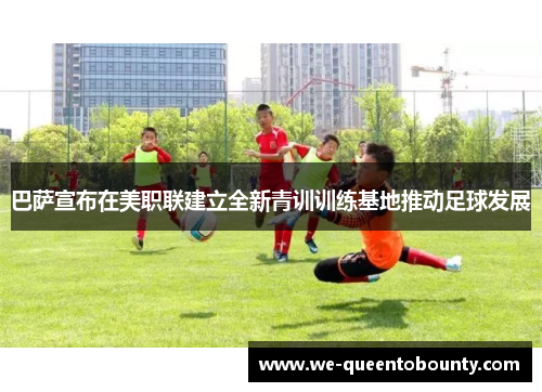 巴萨宣布在美职联建立全新青训训练基地推动足球发展