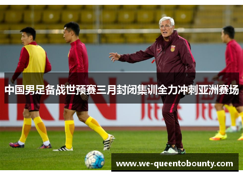 中国男足备战世预赛三月封闭集训全力冲刺亚洲赛场 中国男足备战世预赛三月封闭集训全力冲刺亚洲赛场