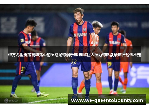 伊万尤里奇接管动荡中的罗马足球俱乐部 面临巨大压力球队战绩依旧起伏不定 伊万尤里奇接管动荡中的罗马足球俱乐部 面临巨大压力球队战绩依旧起伏不定