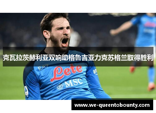 克瓦拉茨赫利亚双响助格鲁吉亚力克苏格兰取得胜利 克瓦拉茨赫利亚双响助格鲁吉亚力克苏格兰取得胜利