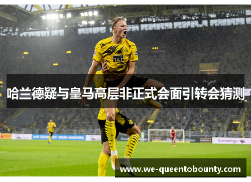 哈兰德疑与皇马高层非正式会面引转会猜测