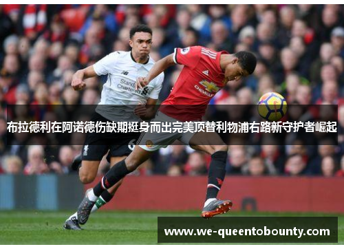 布拉德利在阿诺德伤缺期挺身而出完美顶替利物浦右路新守护者崛起 布拉德利在阿诺德伤缺期挺身而出完美顶替利物浦右路新守护者崛起