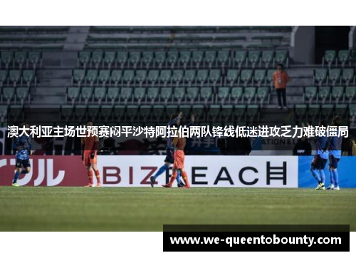 澳大利亚主场世预赛闷平沙特阿拉伯两队锋线低迷进攻乏力难破僵局
