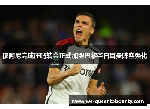 穆阿尼完成压哨转会正式加盟巴黎圣日耳曼阵容强化