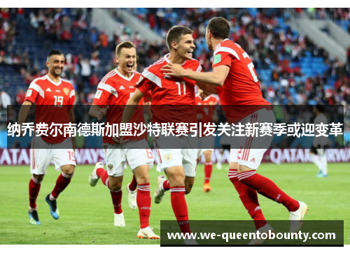 纳乔费尔南德斯加盟沙特联赛引发关注新赛季或迎变革