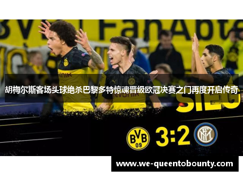 胡梅尔斯客场头球绝杀巴黎多特惊魂晋级欧冠决赛之门再度开启传奇