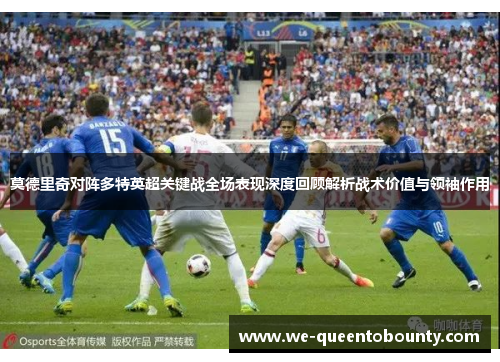 莫德里奇对阵多特英超关键战全场表现深度回顾解析战术价值与领袖作用