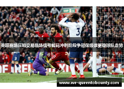 英超赛场压哨交易临场信号解码冲刺阶段争冠保级谁更稳球队走势