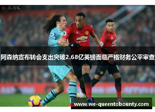 阿森纳宣布转会支出突破2.68亿英镑面临严格财务公平审查