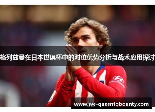 格列兹曼在日本世俱杯中的对位优势分析与战术应用探讨