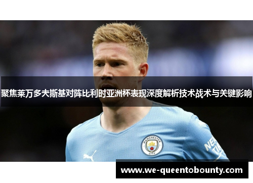 聚焦莱万多夫斯基对阵比利时亚洲杯表现深度解析技术战术与关键影响