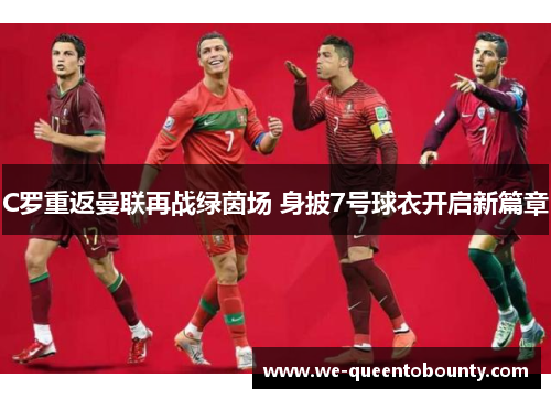 C罗重返曼联再战绿茵场 身披7号球衣开启新篇章 C罗重返曼联再战绿茵场 身披7号球衣开启新篇章