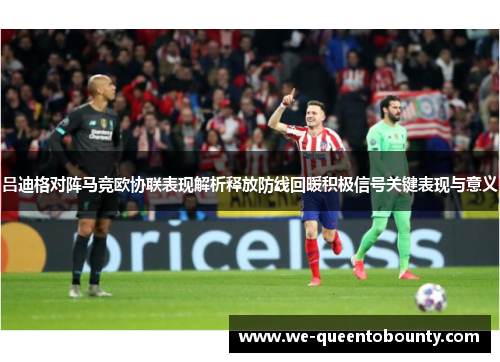 吕迪格对阵马竞欧协联表现解析释放防线回暖积极信号关键表现与意义 吕迪格对阵马竞欧协联表现解析释放防线回暖积极信号关键表现与意义
