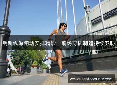 朗斯纵深跑动安排精妙,前场穿插制造持续威胁 朗斯纵深跑动安排精妙,前场穿插制造持续威胁