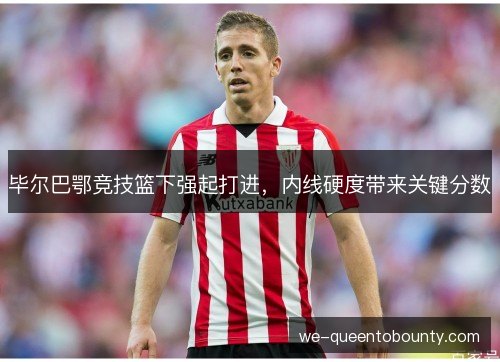 毕尔巴鄂竞技篮下强起打进，内线硬度带来关键分数